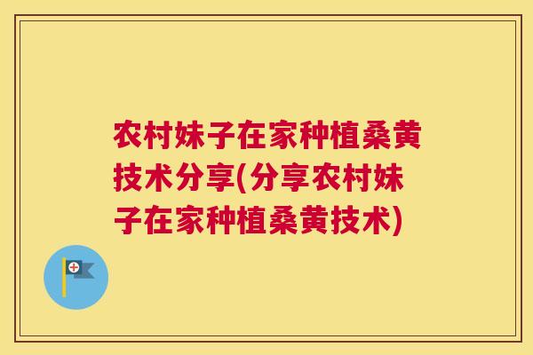 农村妹子在家种植桑黄技术分享(分享农村妹子在家种植桑黄技术)