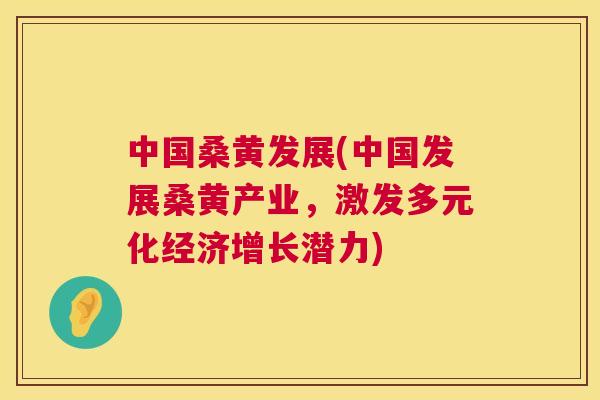 中国桑黄发展(中国发展桑黄产业，激发多元化经济增长潜力)