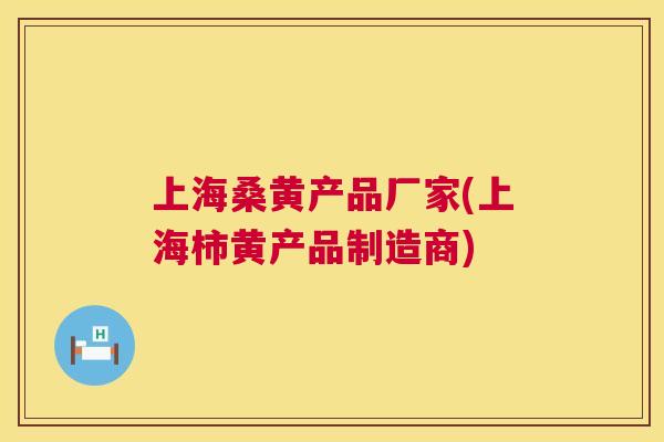 上海桑黄产品厂家(上海柿黄产品制造商)