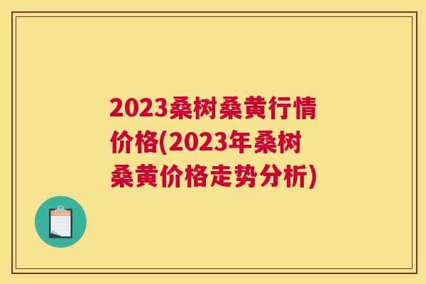 2023桑树桑黄行情价格(2023年桑树桑黄价格走势分析)