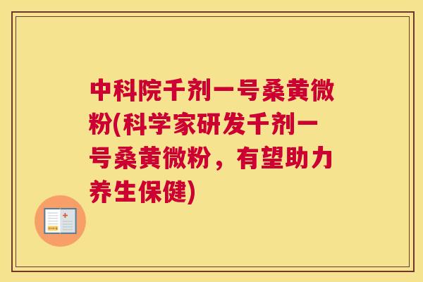 中科院千剂一号桑黄微粉(科学家研发千剂一号桑黄微粉，有望助力养生保健)