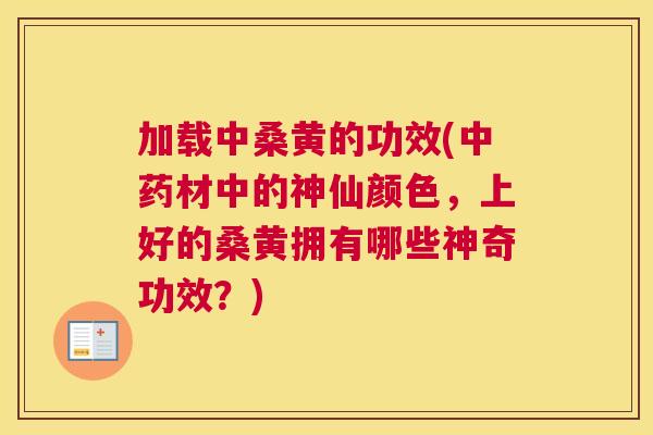 加载中桑黄的功效(材中的神仙颜色，上好的桑黄拥有哪些神奇功效？)