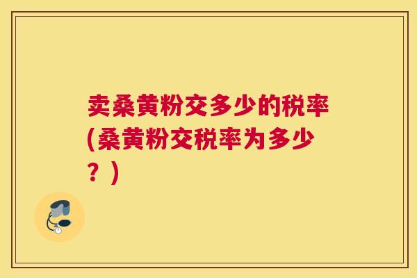 卖桑黄粉交多少的税率(桑黄粉交税率为多少？)