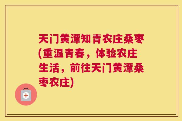 天门黄潭知青农庄桑枣(重温青春，体验农庄生活，前往天门黄潭桑枣农庄)