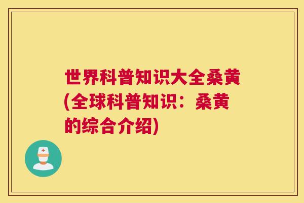 世界科普知识大全桑黄(全球科普知识：桑黄的综合介绍)