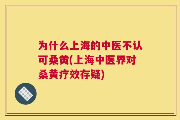 为什么上海的中医不认可桑黄(上海中医界对桑黄疗效存疑)