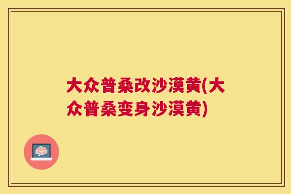 大众普桑改沙漠黄(大众普桑变身沙漠黄)