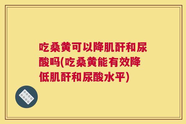 吃桑黄可以降肌酐和尿酸吗(吃桑黄能有效降低肌酐和尿酸水平)