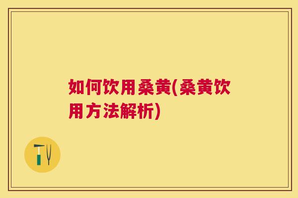 如何饮用桑黄(桑黄饮用方法解析)