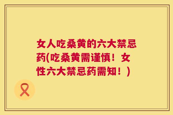 女人吃桑黄的六大禁忌药(吃桑黄需谨慎！女性六大禁忌药需知！)