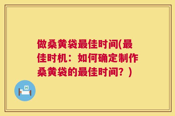 做桑黄袋佳时间(佳时机：如何确定制作桑黄袋的佳时间？)