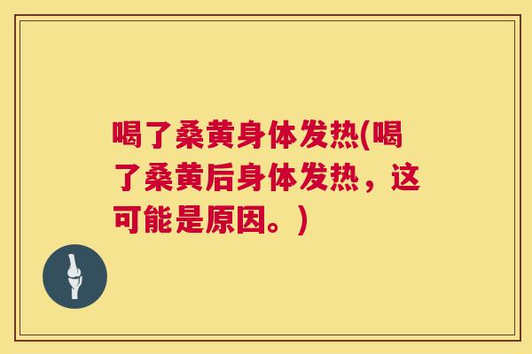 喝了桑黄身体发热(喝了桑黄后身体发热，这可能是原因。)