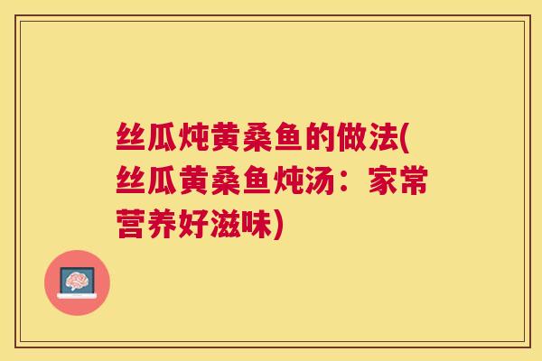 丝瓜炖黄桑鱼的做法(丝瓜黄桑鱼炖汤：家常营养好滋味)