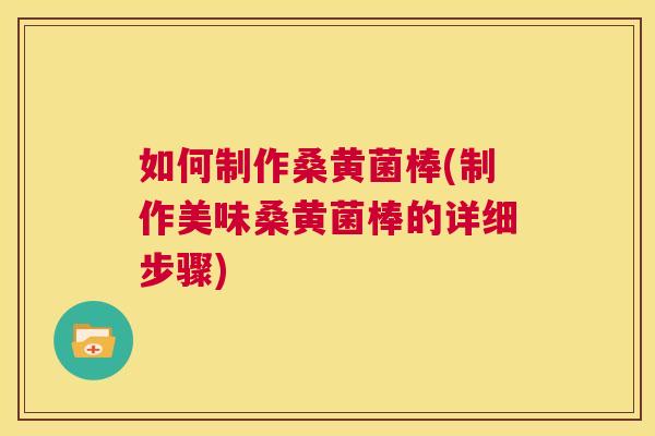 如何制作桑黄菌棒(制作美味桑黄菌棒的详细步骤)