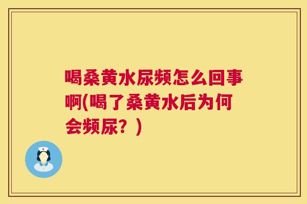 喝桑黄水尿频怎么回事啊(喝了桑黄水后为何会频尿？)
