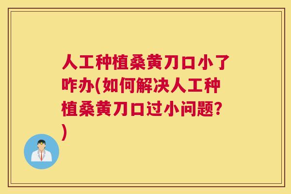 人工种植桑黄刀口小了咋办(如何解决人工种植桑黄刀口过小问题？)