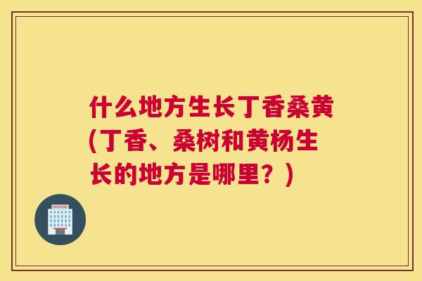 什么地方生长丁香桑黄(丁香、桑树和黄杨生长的地方是哪里？)