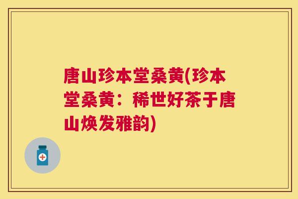 唐山珍本堂桑黄(珍本堂桑黄：稀世好茶于唐山焕发雅韵)