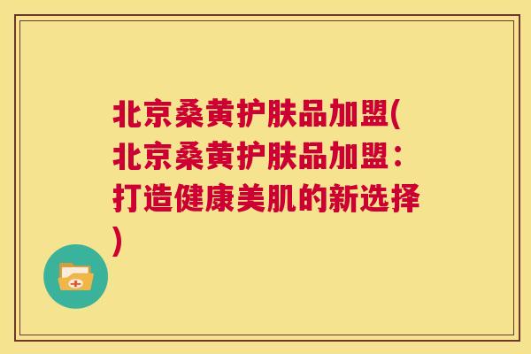 北京桑黄护肤品加盟(北京桑黄护肤品加盟：打造健康美肌的新选择)
