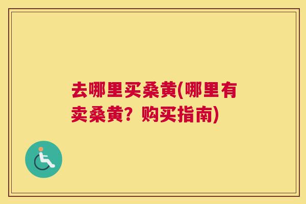 去哪里买桑黄(哪里有卖桑黄？购买指南)