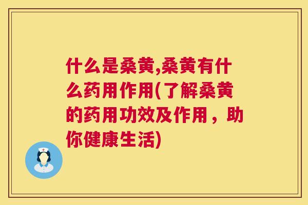 什么是桑黄,桑黄有什么药用作用(了解桑黄的药用功效及作用，助你健康生活)