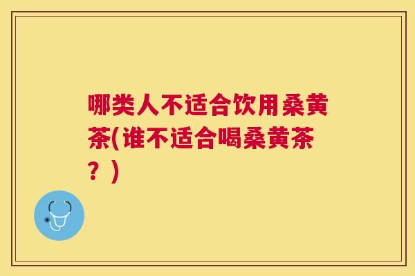 哪类人不适合饮用桑黄茶(谁不适合喝桑黄茶？)
