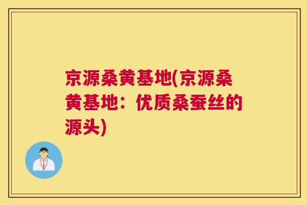 京源桑黄基地(京源桑黄基地：优质桑蚕丝的源头)