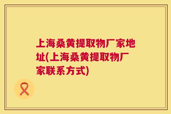 上海桑黄提取物厂家地址(上海桑黄提取物厂家联系方式)