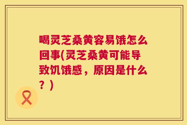 喝灵芝桑黄容易饿怎么回事(灵芝桑黄可能导致饥饿感，原因是什么？)