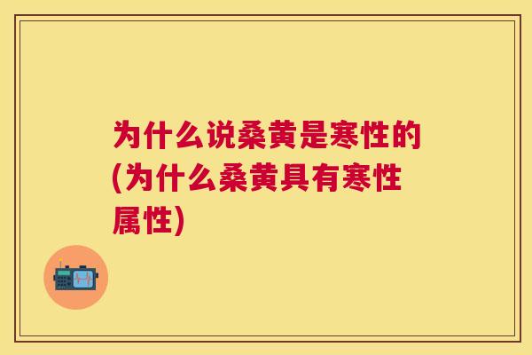 为什么说桑黄是寒性的(为什么桑黄具有寒性属性)