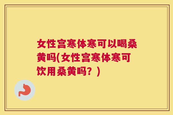 女性宫寒体寒可以喝桑黄吗(女性宫寒体寒可饮用桑黄吗？)