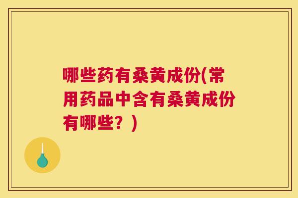 哪些药有桑黄成份(常用药品中含有桑黄成份有哪些？)