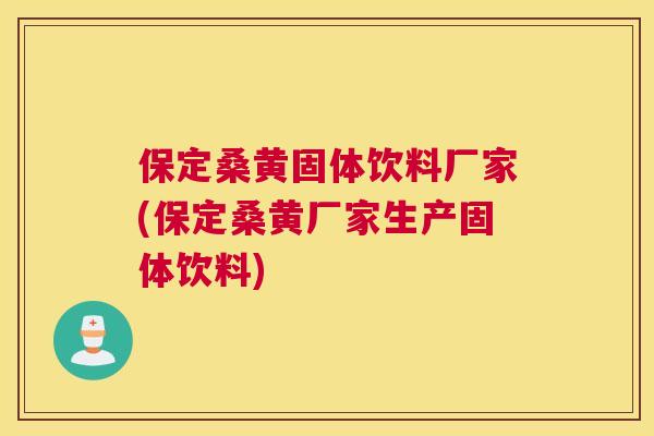 保定桑黄固体饮料厂家(保定桑黄厂家生产固体饮料)