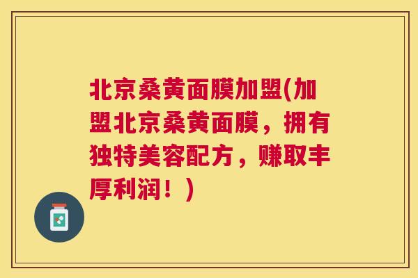 北京桑黄面膜加盟(加盟北京桑黄面膜，拥有独特美容配方，赚取丰厚利润！)