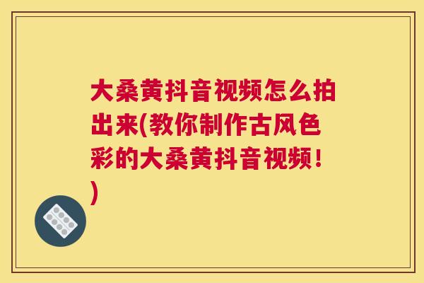 大桑黄抖音视频怎么拍出来(教你制作古风色彩的大桑黄抖音视频！)