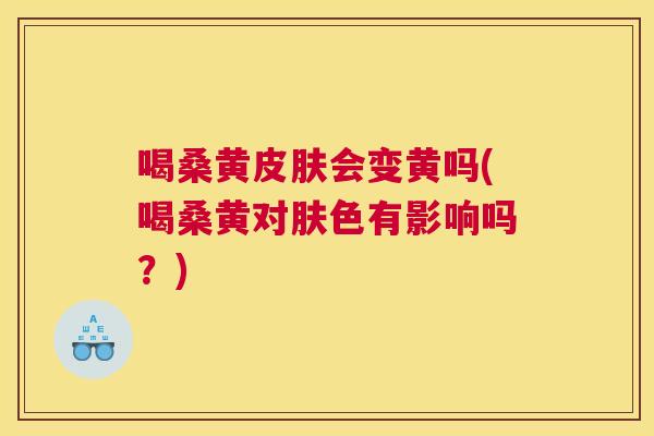 喝桑黄会变黄吗(喝桑黄对肤色有影响吗？)