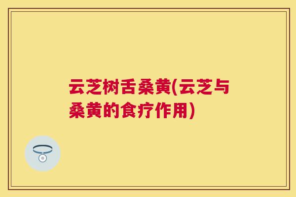 云芝树舌桑黄(云芝与桑黄的食疗作用)