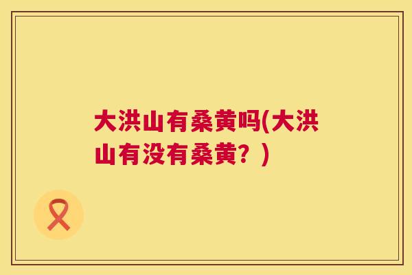 大洪山有桑黄吗(大洪山有没有桑黄？)