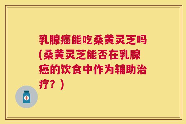 乳腺能吃桑黄灵芝吗(桑黄灵芝能否在乳腺的饮食中作为辅助？)