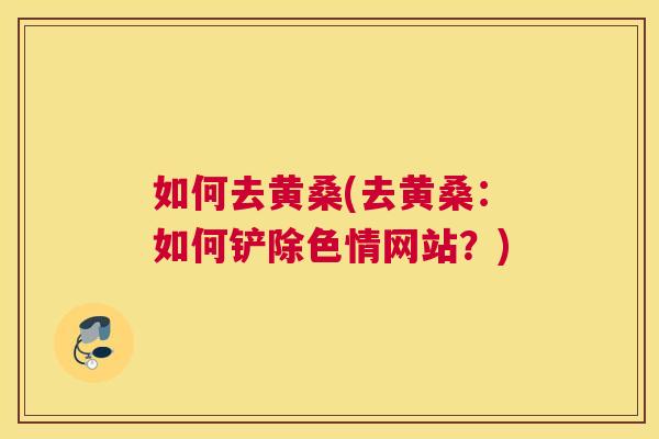 如何去黄桑(去黄桑：如何铲除色情网站？)