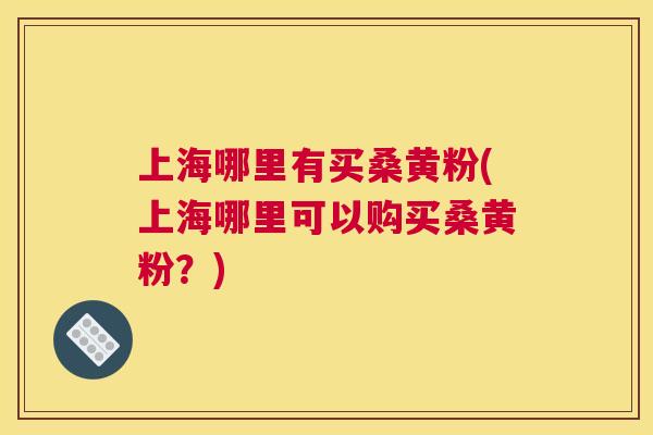 上海哪里有买桑黄粉(上海哪里可以购买桑黄粉？)