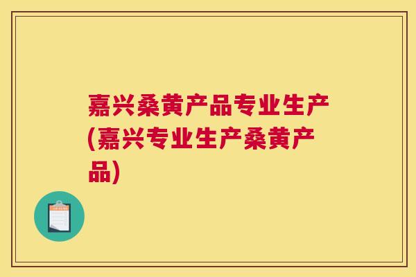 嘉兴桑黄产品专业生产(嘉兴专业生产桑黄产品)