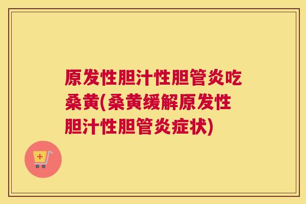 原发性胆汁性胆管炎吃桑黄(桑黄缓解原发性胆汁性胆管状)