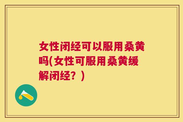 女性闭经可以服用桑黄吗(女性可服用桑黄缓解闭经？)