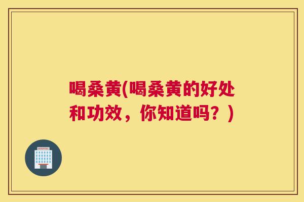 喝桑黄(喝桑黄的好处和功效，你知道吗？)