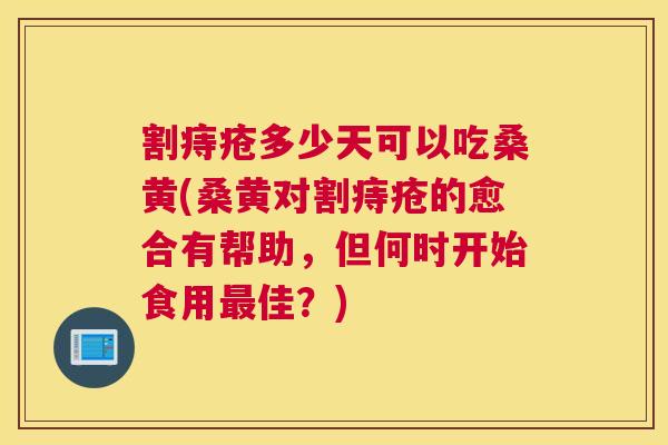 割痔疮多少天可以吃桑黄(桑黄对割痔疮的愈合有帮助，但何时开始食用佳？)