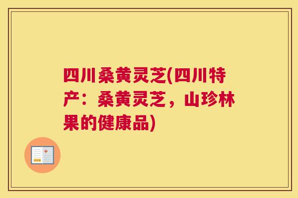 四川桑黄灵芝(四川特产：桑黄灵芝，山珍林果的健康品)