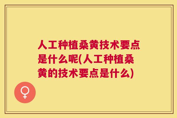 人工种植桑黄技术要点是什么呢(人工种植桑黄的技术要点是什么)