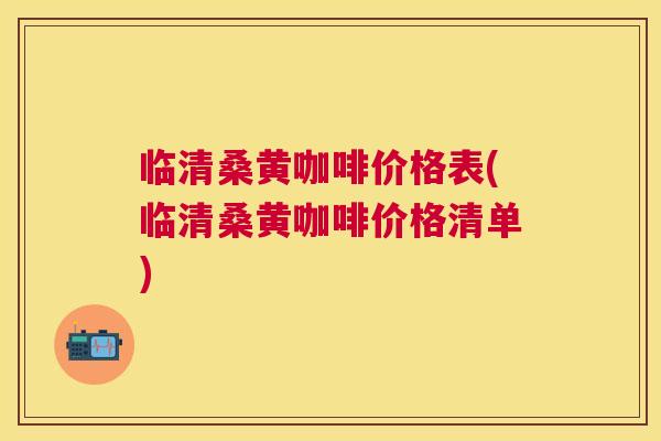 临清桑黄咖啡价格表(临清桑黄咖啡价格清单)
