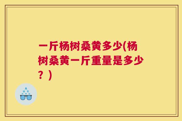 一斤杨树桑黄多少(杨树桑黄一斤重量是多少？)